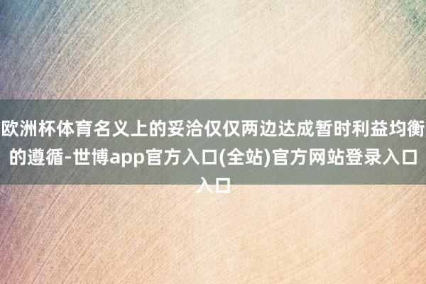 欧洲杯体育名义上的妥洽仅仅两边达成暂时利益均衡的遵循-世博app官方入口(全站)官方网站登录入口