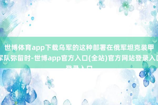 世博体育app下载乌军的这种部署在俄军坦克装甲军队弥留时-世博app官方入口(全站)官方网站登录入口