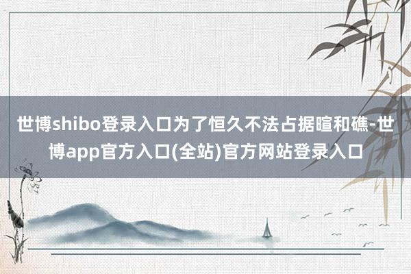 世博shibo登录入口为了恒久不法占据暄和礁-世博app官方入口(全站)官方网站登录入口