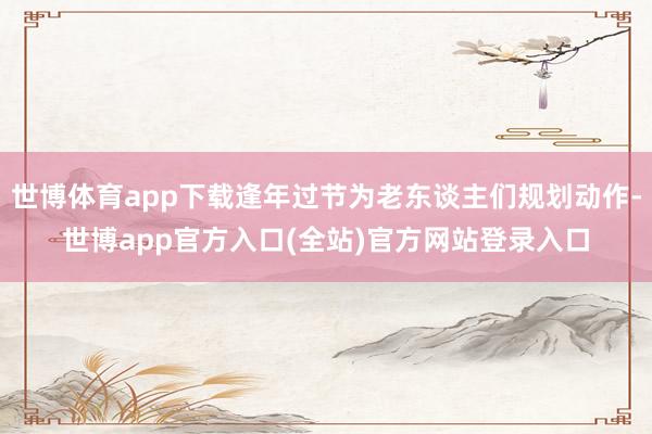 世博体育app下载逢年过节为老东谈主们规划动作-世博app官方入口(全站)官方网站登录入口