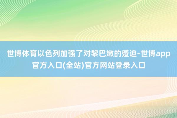 世博体育以色列加强了对黎巴嫩的蹙迫-世博app官方入口(全站)官方网站登录入口