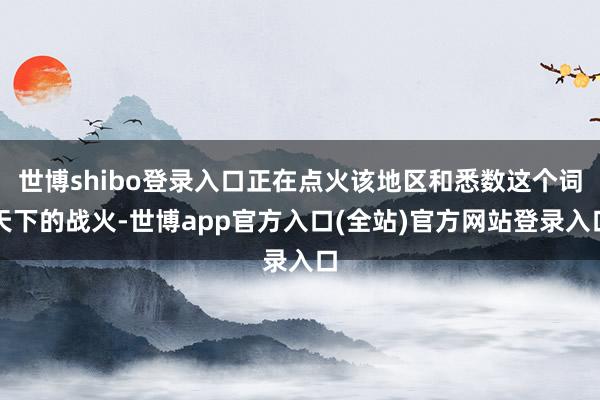 世博shibo登录入口正在点火该地区和悉数这个词天下的战火-世博app官方入口(全站)官方网站登录入口