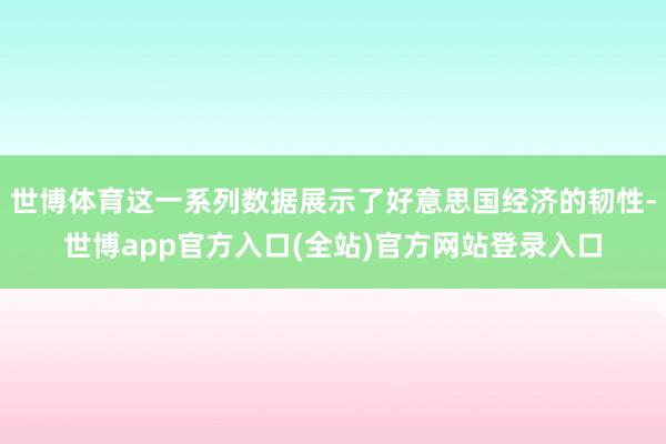 世博体育这一系列数据展示了好意思国经济的韧性-世博app官方入口(全站)官方网站登录入口