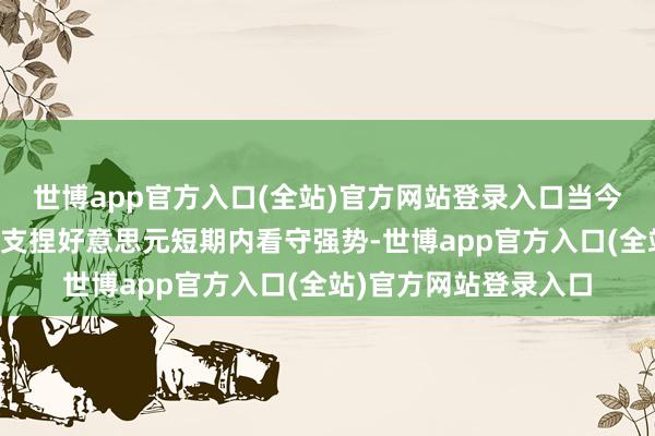 世博app官方入口(全站)官方网站登录入口当今技能面与基本面双重支捏好意思元短期内看守强势-世博app官方入口(全站)官方网站登录入口