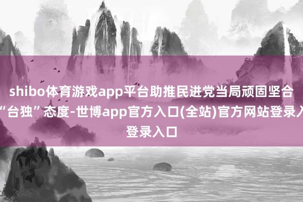 shibo体育游戏app平台助推民进党当局顽固坚合手“台独”态度-世博app官方入口(全站)官方网站登录入口