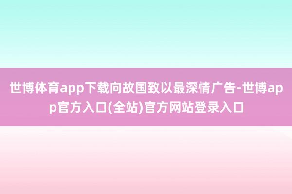 世博体育app下载向故国致以最深情广告-世博app官方入口(全站)官方网站登录入口