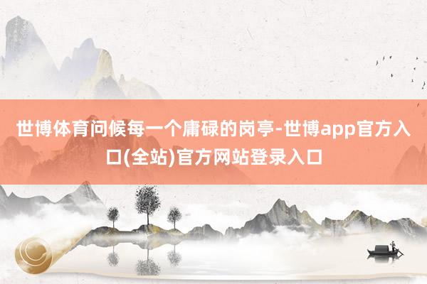 世博体育问候每一个庸碌的岗亭-世博app官方入口(全站)官方网站登录入口