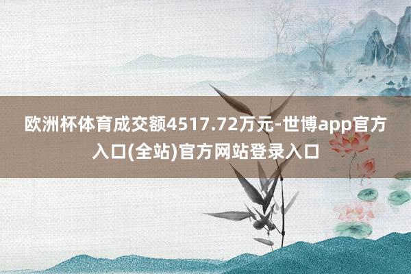 欧洲杯体育成交额4517.72万元-世博app官方入口(全站)官方网站登录入口