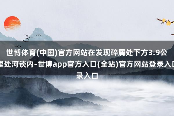 世博体育(中国)官方网站在发现碎屑处下方3.9公里处河谈内-世博app官方入口(全站)官方网站登录入口