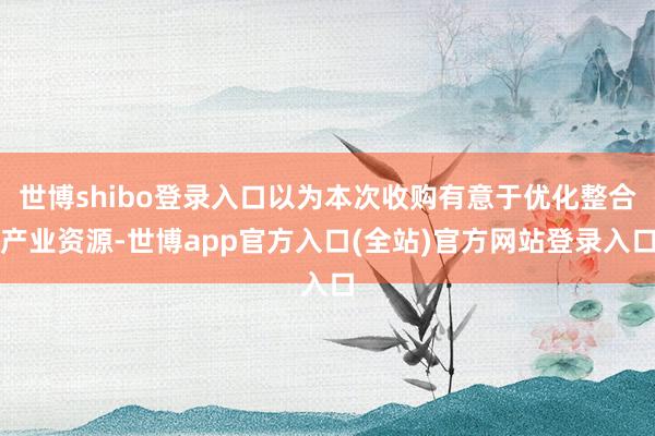 世博shibo登录入口以为本次收购有意于优化整合产业资源-世博app官方入口(全站)官方网站登录入口