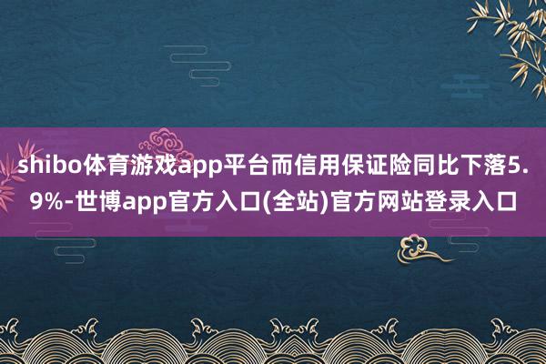 shibo体育游戏app平台而信用保证险同比下落5.9%-世博app官方入口(全站)官方网站登录入口