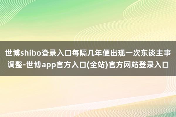 世博shibo登录入口每隔几年便出现一次东谈主事调整-世博app官方入口(全站)官方网站登录入口