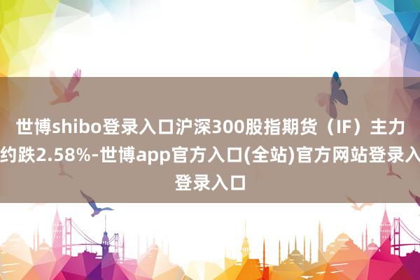 世博shibo登录入口沪深300股指期货（IF）主力合约跌2