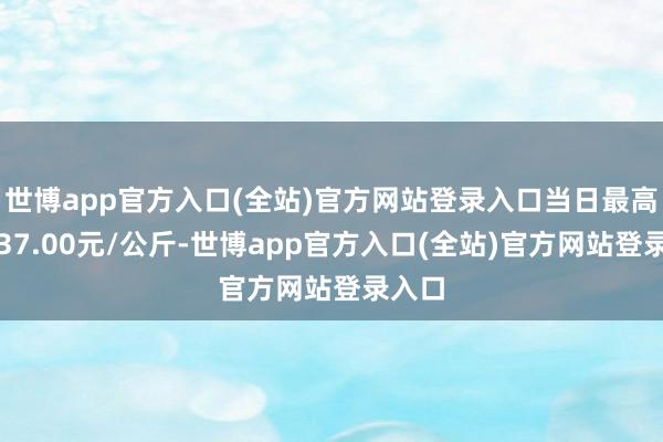 世博app官方入口(全站)官方网站登录入口当日最高报价37.00元/公斤-世博app官方入口(全站)官方网站登录入口