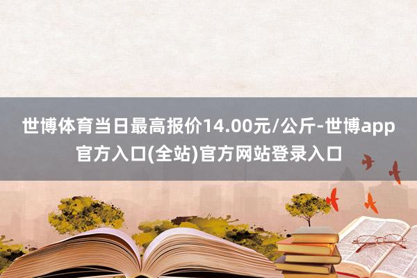 世博体育当日最高报价14.00元/公斤-世博app官方入口(