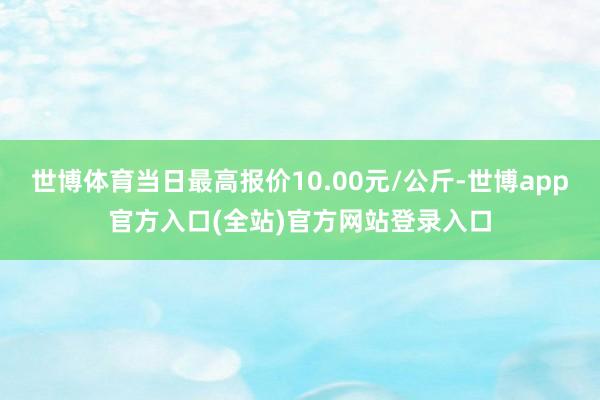 世博体育当日最高报价10.00元/公斤-世博app官方入口(