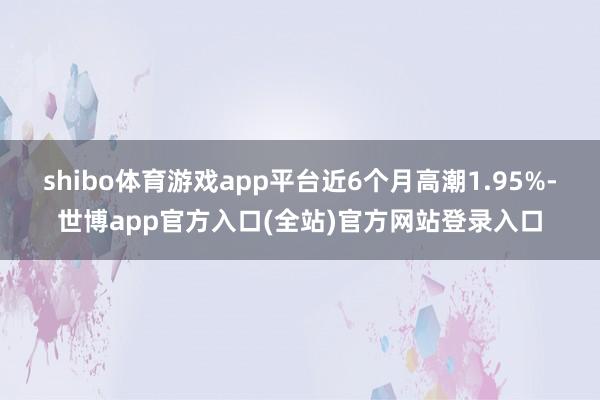 shibo体育游戏app平台近6个月高潮1.95%-世博ap