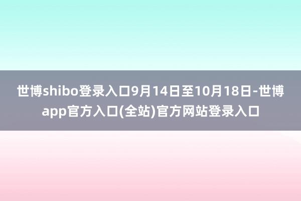 世博shibo登录入口9月14日至10月18日-世博app官方入口(全站)官方网站登录入口