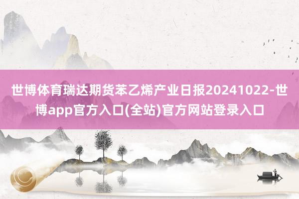 世博体育瑞达期货苯乙烯产业日报20241022-世博app官方入口(全站)官方网站登录入口