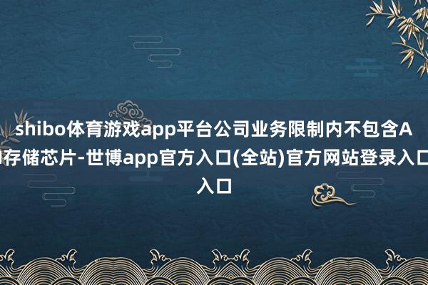 shibo体育游戏app平台公司业务限制内不包含AI存储芯片-世博app官方入口(全站)官方网站登录入口