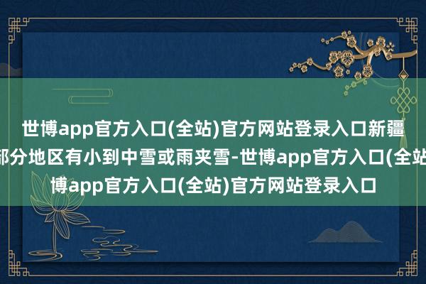 世博app官方入口(全站)官方网站登录入口新疆、青海、吉林等地部分地区有小到中雪或雨夹雪-世博app官方入口(全站)官方网站登录入口