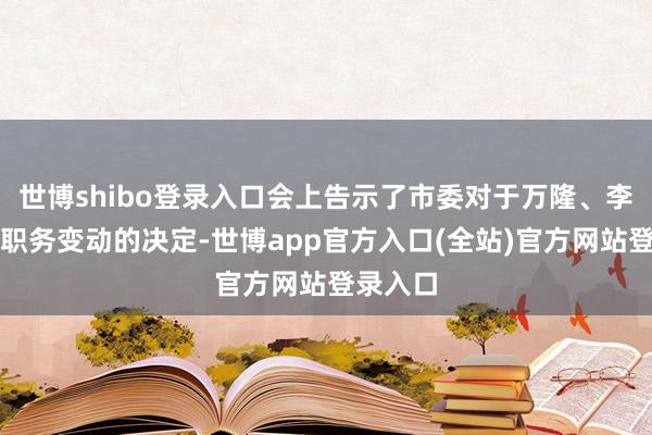 世博shibo登录入口会上告示了市委对于万隆、李新同道职务变动的决定-世博app官方入口(全站)官方网站登录入口