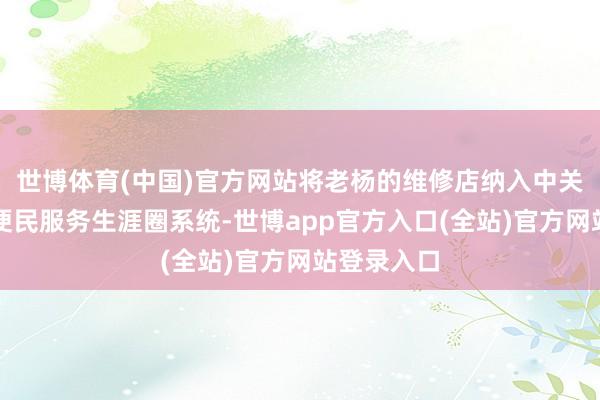 世博体育(中国)官方网站将老杨的维修店纳入中关村一刻钟便民服务生涯圈系统-世博app官方入口(全站)官方网站登录入口