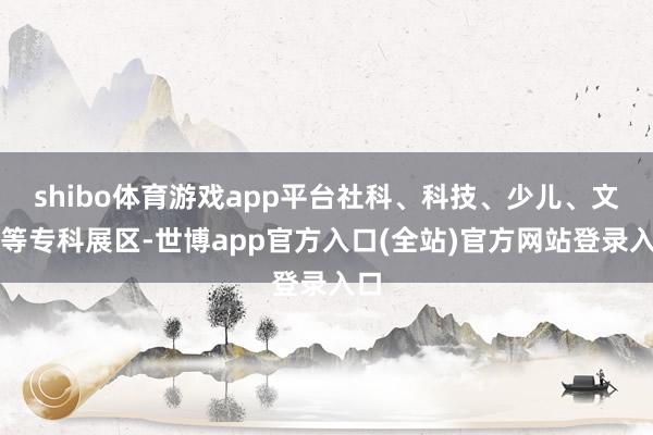 shibo体育游戏app平台社科、科技、少儿、文教等专科展区-世博app官方入口(全站)官方网站登录入口