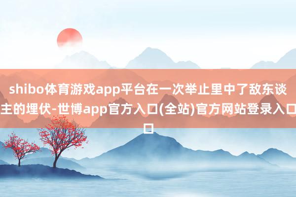 shibo体育游戏app平台在一次举止里中了敌东谈主的埋伏-