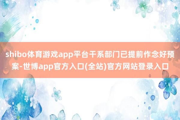 shibo体育游戏app平台干系部门已提前作念好预案-世博a