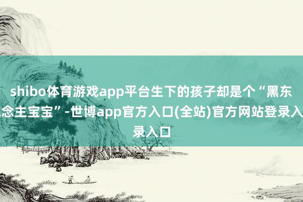 shibo体育游戏app平台生下的孩子却是个“黑东说念主宝宝