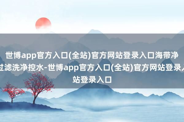 世博app官方入口(全站)官方网站登录入口海带净水过滤洗净控水-世博app官方入口(全站)官方网站登录入口