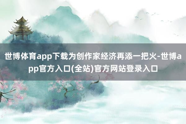 世博体育app下载为创作家经济再添一把火-世博app官方入口