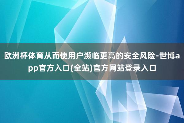 欧洲杯体育从而使用户濒临更高的安全风险-世博app官方入口(