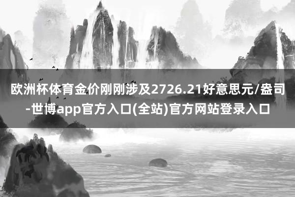 欧洲杯体育金价刚刚涉及2726.21好意思元/盎司-世博ap