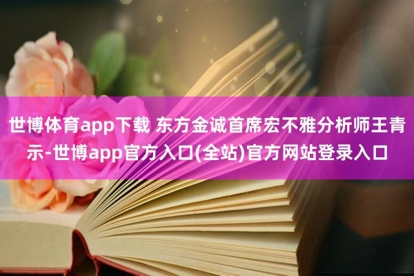 世博体育app下载 东方金诚首席宏不雅分析师王青示-世博ap