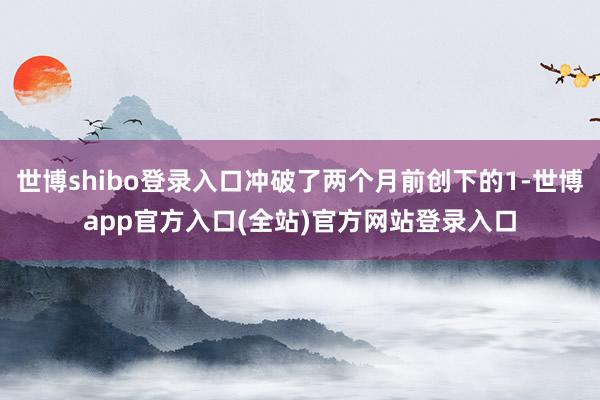 世博shibo登录入口冲破了两个月前创下的1-世博app官方