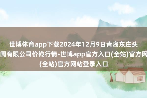 世博体育app下载2024年12月9日青岛东庄头蔬菜批发阛阓