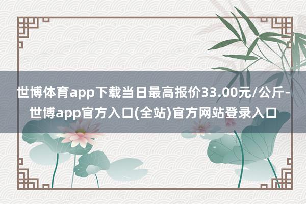 世博体育app下载当日最高报价33.00元/公斤-世博app