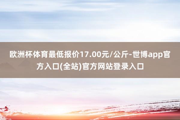 欧洲杯体育最低报价17.00元/公斤-世博app官方入口(全