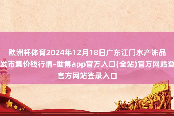 欧洲杯体育2024年12月18日广东江门水产冻品副食批发市集