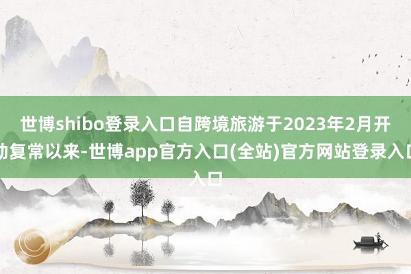 世博shibo登录入口自跨境旅游于2023年2月开动复常以来