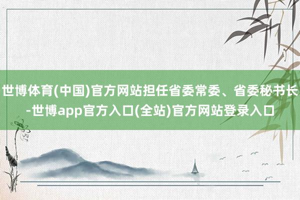 世博体育(中国)官方网站担任省委常委、省委秘书长-世博app