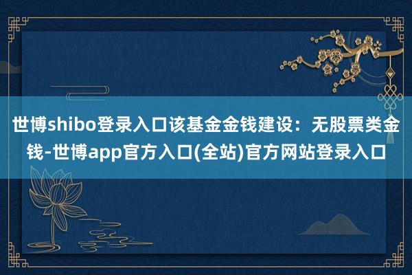 世博shibo登录入口该基金金钱建设：无股票类金钱-世博ap