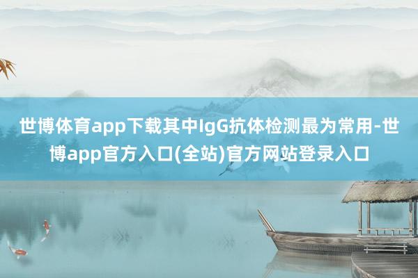 世博体育app下载其中IgG抗体检测最为常用-世博app官方入口(全站)官方网站登录入口