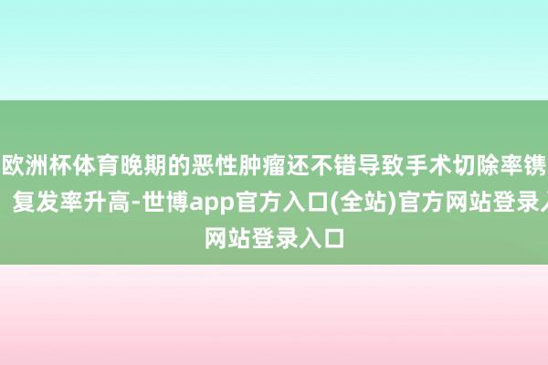 欧洲杯体育晚期的恶性肿瘤还不错导致手术切除率镌汰、复发率升高-世博app官方入口(全站)官方网站登录入口