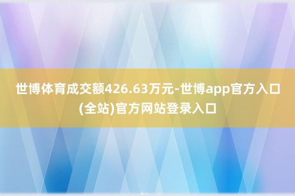 世博体育成交额426.63万元-世博app官方入口(全站)官方网站登录入口