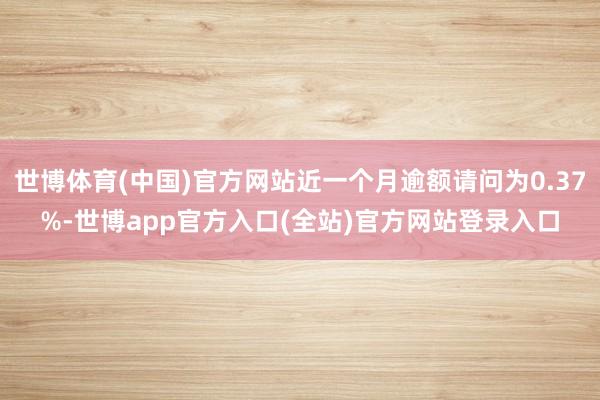 世博体育(中国)官方网站近一个月逾额请问为0.37%-世博app官方入口(全站)官方网站登录入口