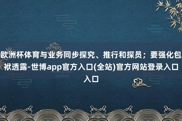 欧洲杯体育与业务同步探究、推行和探员；要强化包袱透露-世博app官方入口(全站)官方网站登录入口