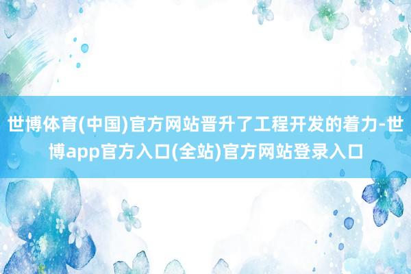 世博体育(中国)官方网站晋升了工程开发的着力-世博app官方入口(全站)官方网站登录入口